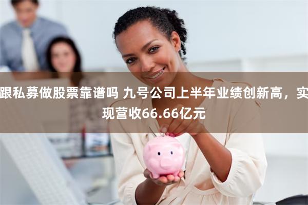 跟私募做股票靠谱吗 九号公司上半年业绩创新高,实现营收66.66亿元
