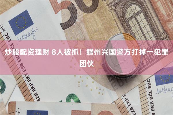 炒股配资理财 8人被抓!赣州兴国警方打掉一犯罪团伙
