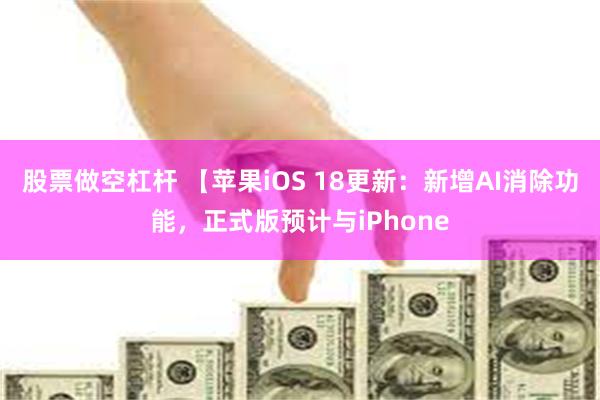 股票做空杠杆 【苹果iOS 18更新:新增AI消除功能,正式版预计与iPhone