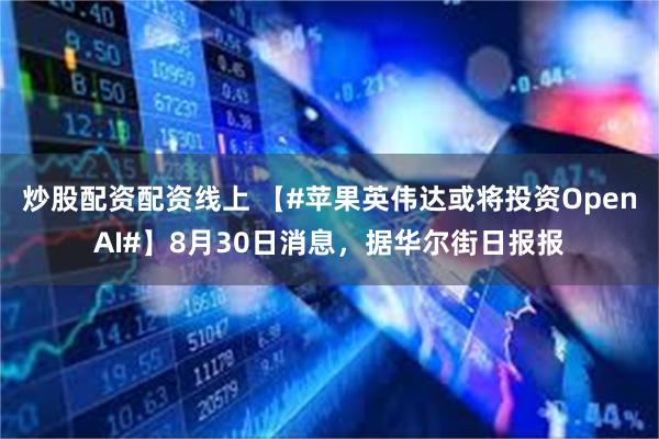 炒股配资配资线上 【#苹果英伟达或将投资OpenAI#】8月30日消息,据华尔街日报报