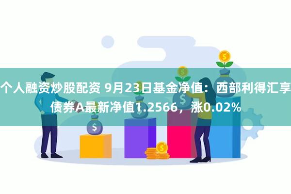 个人融资炒股配资 9月23日基金净值:西部利得汇享债券A最新净值1.2566,涨0.02%