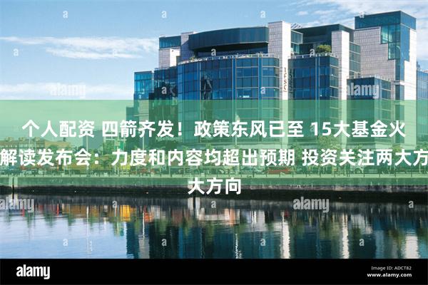 个人配资 四箭齐发!政策东风已至 15大基金火线解读发布会:力度和内容均超出预期 投资关注两大方向