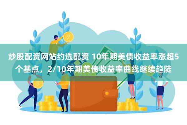 炒股配资网站约选配资 10年期美债收益率涨超5个基点,2/10年期美债收益率曲线继续趋陡