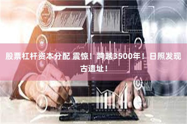 股票杠杆资本分配 震惊!跨越3500年!日照发现古遗址!