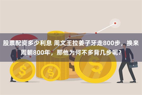 股票配资多少利息 周文王拉姜子牙走800步,换来周朝800年,那他为何不多背几步呢?
