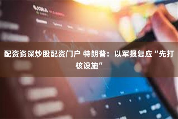 配资资深炒股配资门户 特朗普：以军报复应“先打核设施”