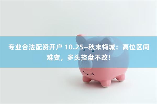 专业合法配资开户 10.25—秋末悔城：高位区间难变，多头控盘不改！