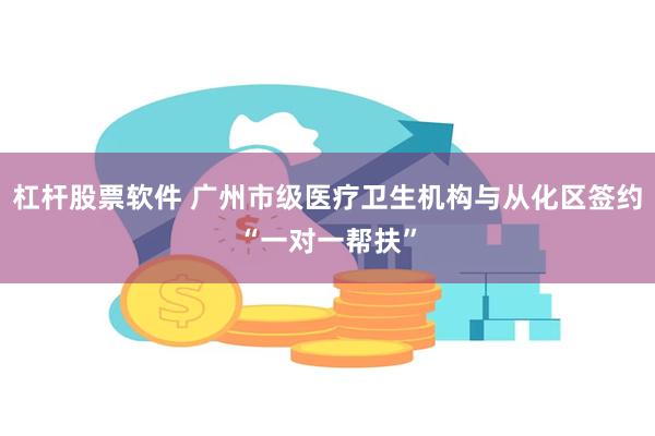 杠杆股票软件 广州市级医疗卫生机构与从化区签约“一对一帮扶”
