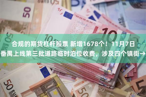 合规的期货杠杆股票 新增1678个！11月7日番禺上线第三批道路临时泊位收费，涉及四个镇街→