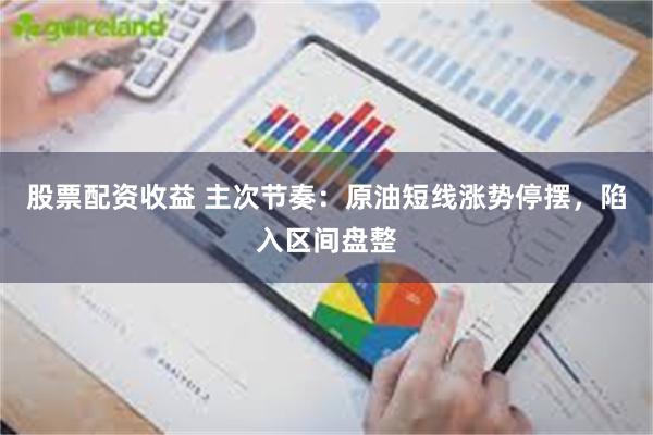 股票配资收益 主次节奏：原油短线涨势停摆，陷入区间盘整