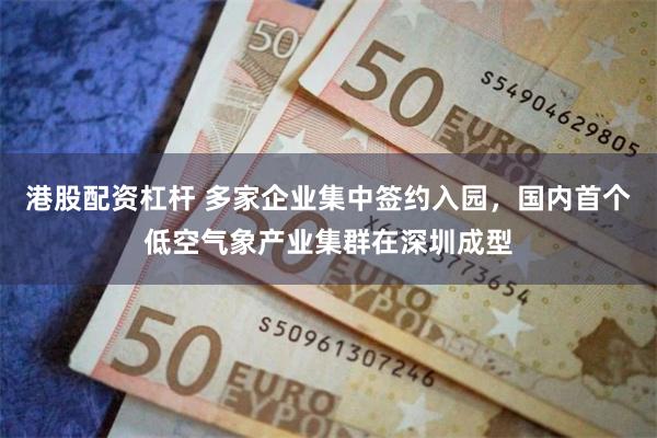 港股配资杠杆 多家企业集中签约入园，国内首个低空气象产业集群在深圳成型