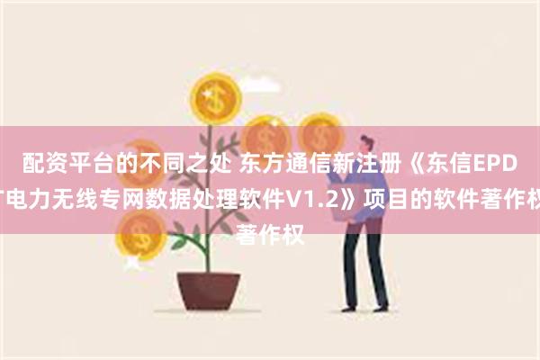 配资平台的不同之处 东方通信新注册《东信EPDT电力无线专网数据处理软件V1.2》项目的软件著作权