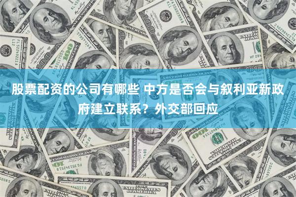 股票配资的公司有哪些 中方是否会与叙利亚新政府建立联系？外交部回应