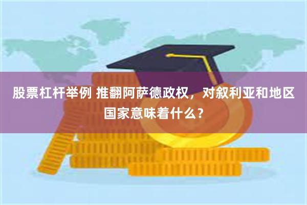 股票杠杆举例 推翻阿萨德政权，对叙利亚和地区国家意味着什么？