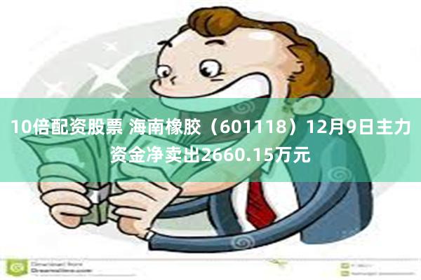 10倍配资股票 海南橡胶（601118）12月9日主力资金净卖出2660.15万元
