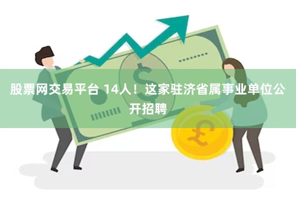 股票网交易平台 14人！这家驻济省属事业单位公开招聘
