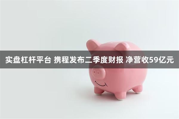 实盘杠杆平台 携程发布二季度财报 净营收59亿元