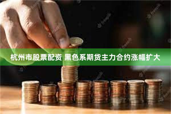 杭州市股票配资 黑色系期货主力合约涨幅扩大