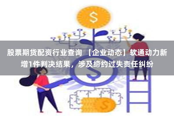 股票期货配资行业查询 【企业动态】软通动力新增1件判决结果，涉及缔约过失责任纠纷