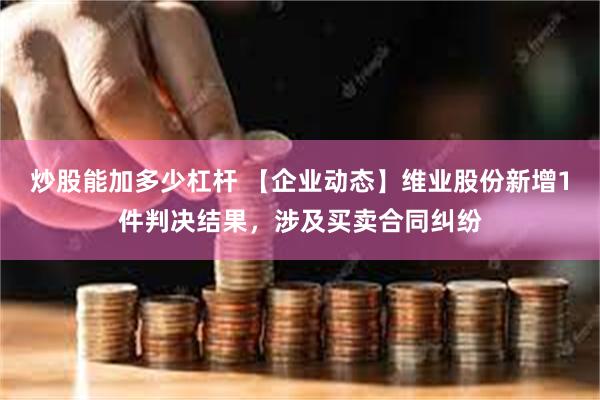 炒股能加多少杠杆 【企业动态】维业股份新增1件判决结果，涉及买卖合同纠纷