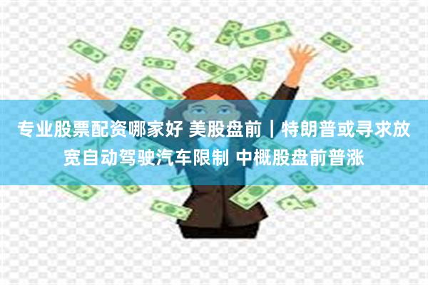 专业股票配资哪家好 美股盘前｜特朗普或寻求放宽自动驾驶汽车限制 中概股盘前普涨
