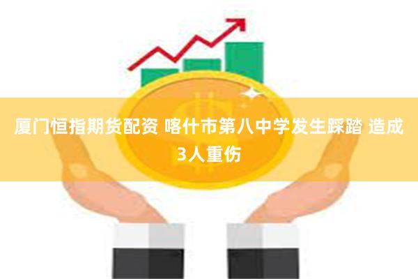 厦门恒指期货配资 喀什市第八中学发生踩踏 造成3人重伤