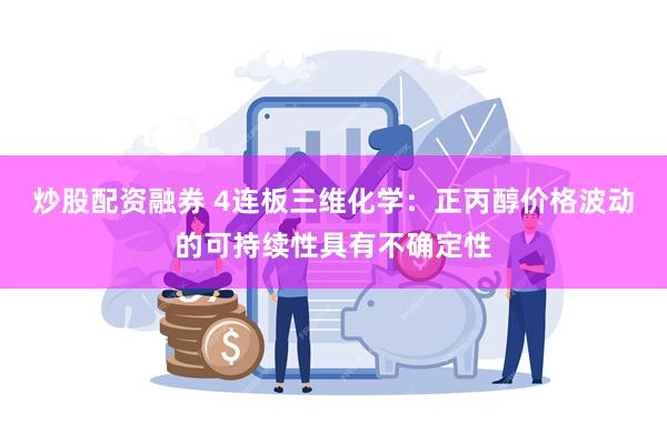 炒股配资融券 4连板三维化学：正丙醇价格波动的可持续性具有不确定性