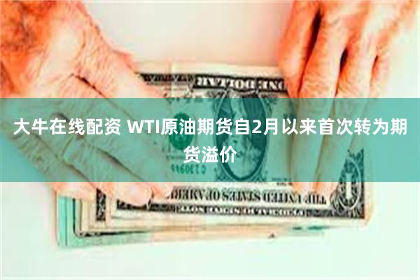 大牛在线配资 WTI原油期货自2月以来首次转为期货溢价