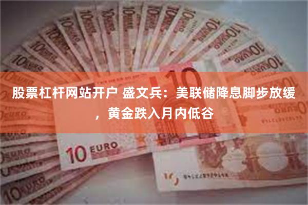 股票杠杆网站开户 盛文兵：美联储降息脚步放缓，黄金跌入月内低谷