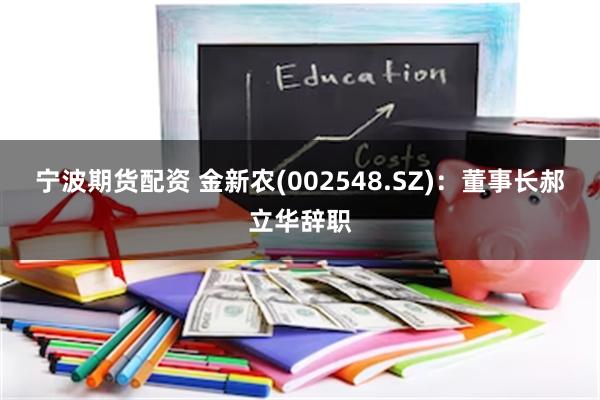 宁波期货配资 金新农(002548.SZ)：董事长郝立华辞职
