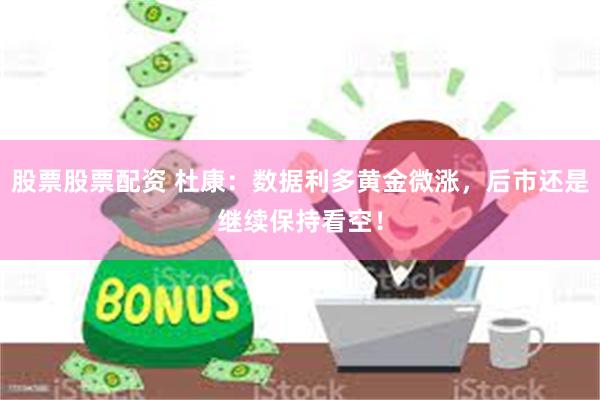 股票股票配资 杜康：数据利多黄金微涨，后市还是继续保持看空！