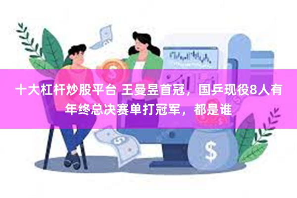 十大杠杆炒股平台 王曼昱首冠，国乒现役8人有年终总决赛单打冠军，都是谁