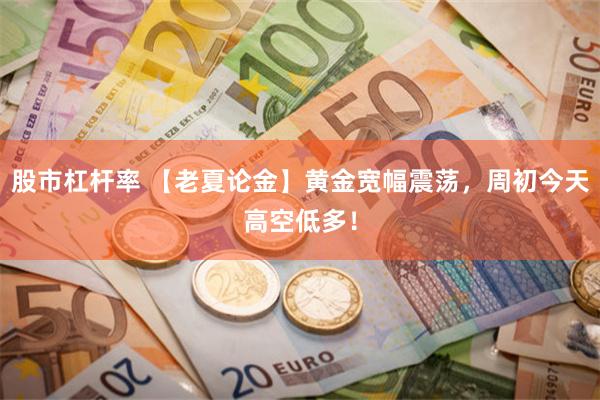 股市杠杆率 【老夏论金】黄金宽幅震荡，周初今天高空低多！