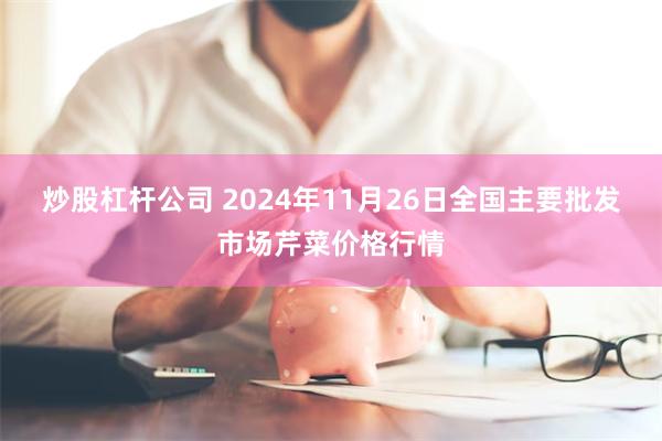 炒股杠杆公司 2024年11月26日全国主要批发市场芹菜价格行情