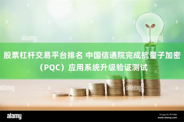 股票杠杆交易平台排名 中国信通院完成抗量子加密（PQC）应用系统升级验证测试