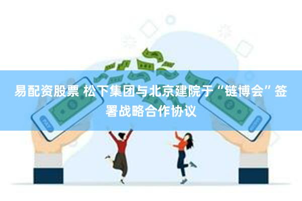 易配资股票 松下集团与北京建院于“链博会”签署战略合作协议