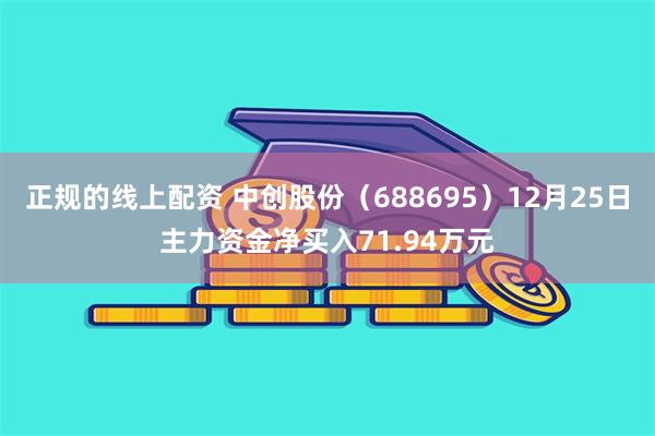正规的线上配资 中创股份（688695）12月25日主力资金净买入71.94万元