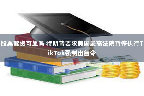 股票配资可靠吗 特朗普要求美国最高法院暂停执行TikTok强制出售令