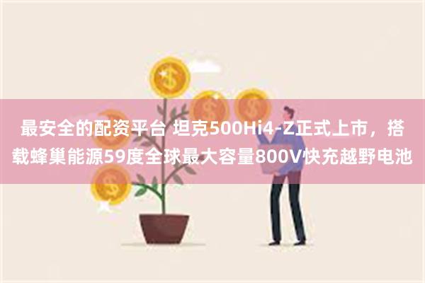 最安全的配资平台 坦克500Hi4-Z正式上市，搭载蜂巢能源59度全球最大容量800V快充越野电池