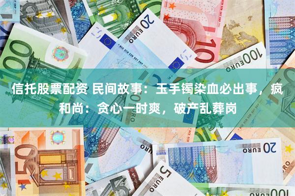 信托股票配资 民间故事：玉手镯染血必出事，疯和尚：贪心一时爽，破产乱葬岗