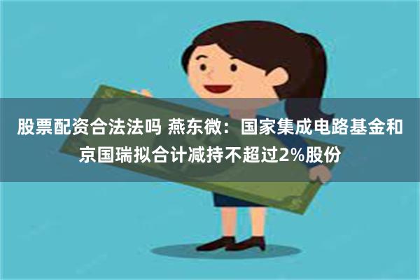 股票配资合法法吗 燕东微：国家集成电路基金和京国瑞拟合计减持不超过2%股份