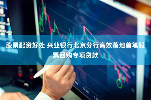 股票配资好处 兴业银行北京分行高效落地首笔股票回购专项贷款