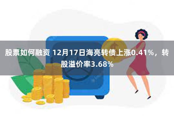 股票如何融资 12月17日海亮转债上涨0.41%，转股溢价率3.68%