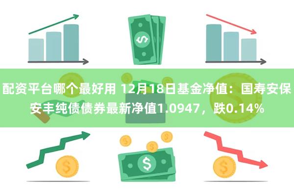 配资平台哪个最好用 12月18日基金净值：国寿安保安丰纯债债券最新净值1.0947，跌0.14%