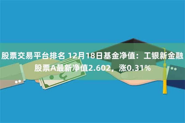 股票交易平台排名 12月18日基金净值：工银新金融股票A最新净值2.602，涨0.31%