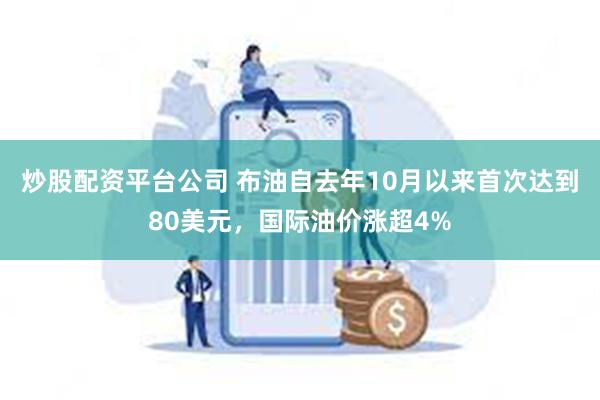 炒股配资平台公司 布油自去年10月以来首次达到80美元，国际油价涨超4%