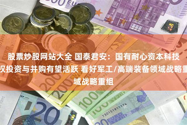 股票炒股网站大全 国泰君安：国有耐心资本科技股权投资与并购有望活跃 看好军工/高端装备领域战略重组