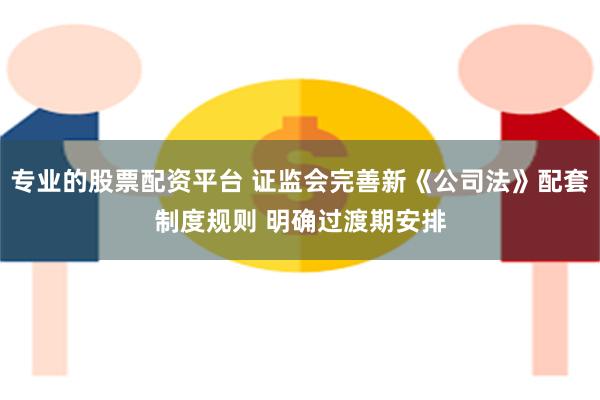 专业的股票配资平台 证监会完善新《公司法》配套制度规则 明确过渡期安排