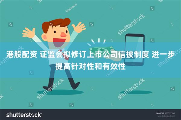 港股配资 证监会拟修订上市公司信披制度 进一步提高针对性和有效性