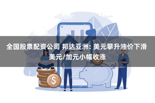 全国股票配资公司 邦达亚洲: 美元攀升油价下滑 美元/加元小幅收涨